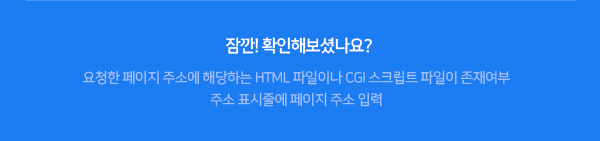 잠깐! 확인해보셨나요? 1.요청한 페이지 주소에 해당하는 html 파일이나 cgi 스크립트 파일이 존재여부 2.주소 표시줄에 페이지 주소 입력